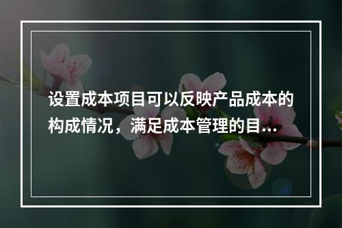 设置成本项目可以反映产品成本的构成情况，满足成本管理的目的和