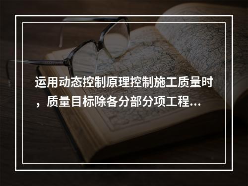 运用动态控制原理控制施工质量时，质量目标除各分部分项工程的施