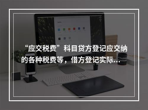 “应交税费”科目贷方登记应交纳的各种税费等，借方登记实际交纳