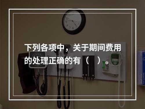 下列各项中，关于期间费用的处理正确的有（　）。