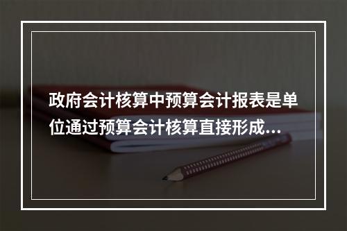 政府会计核算中预算会计报表是单位通过预算会计核算直接形成的报