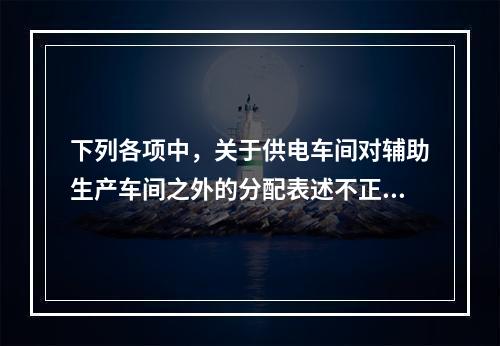 下列各项中，关于供电车间对辅助生产车间之外的分配表述不正确的