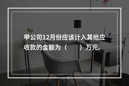 甲公司12月份应该计入其他应收款的金额为（　　）万元。