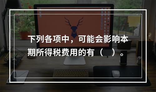 下列各项中，可能会影响本期所得税费用的有（　）。