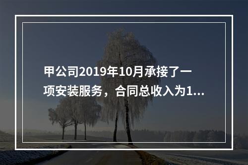 甲公司2019年10月承接了一项安装服务，合同总收入为100