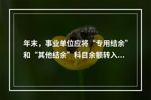 年末，事业单位应将“专用结余”和“其他结余”科目余额转入“非