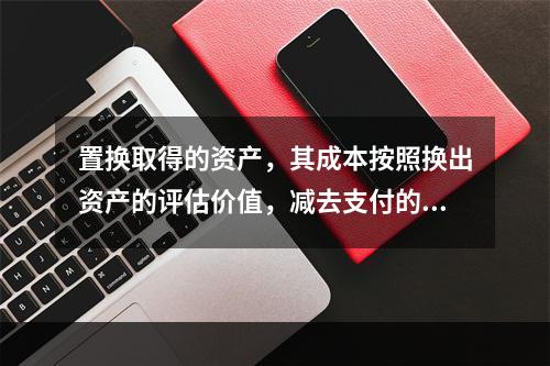 置换取得的资产，其成本按照换出资产的评估价值，减去支付的补价