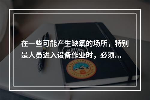 在一些可能产生缺氧的场所，特别是人员进入设备作业时，必须进行