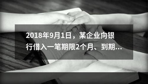 2018年9月1日，某企业向银行借入一笔期限2个月、到期一次