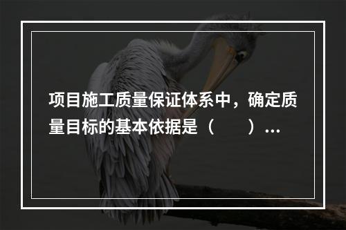 项目施工质量保证体系中，确定质量目标的基本依据是（　　）。