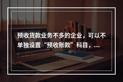 预收货款业务不多的企业，可以不单独设置“预收账款”科目，其所