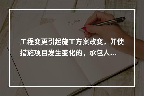 工程变更引起施工方案改变，并使措施项目发生变化的，承包人提出