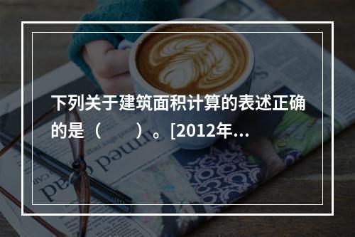 下列关于建筑面积计算的表述正确的是（　　）。[2012年真