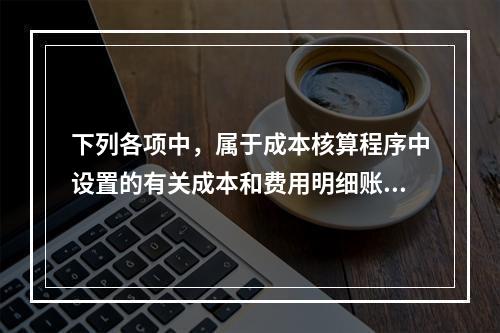 下列各项中，属于成本核算程序中设置的有关成本和费用明细账的有