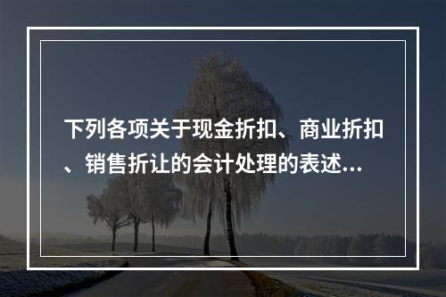 下列各项关于现金折扣、商业折扣、销售折让的会计处理的表述中，