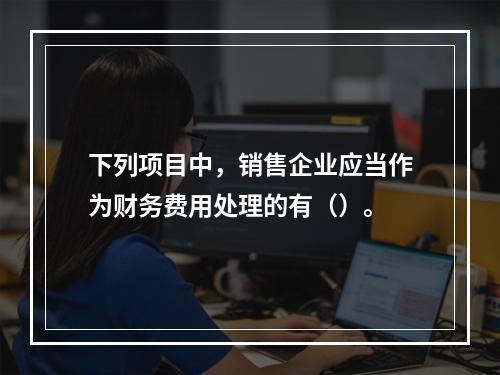 下列项目中，销售企业应当作为财务费用处理的有（）。