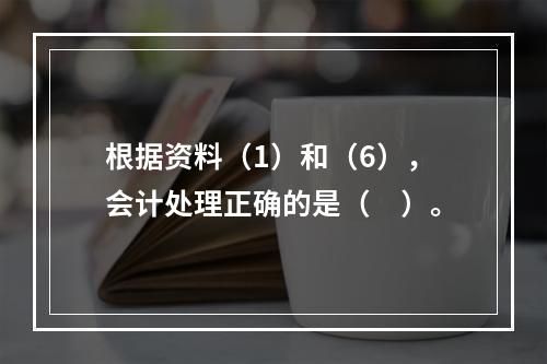 根据资料（1）和（6），会计处理正确的是（　）。