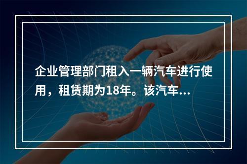 企业管理部门租入一辆汽车进行使用，租赁期为18年。该汽车使用