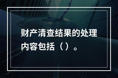 财产清查结果的处理内容包括（ ）。