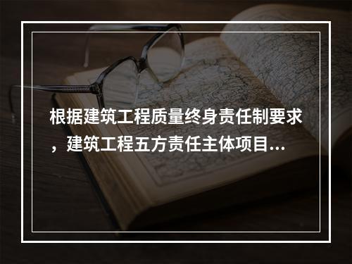 根据建筑工程质量终身责任制要求，建筑工程五方责任主体项目负责