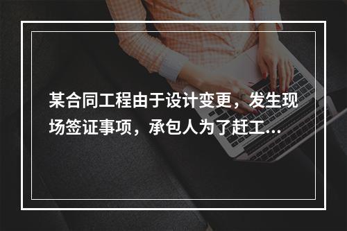 某合同工程由于设计变更，发生现场签证事项，承包人为了赶工，在