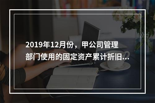 2019年12月份，甲公司管理部门使用的固定资产累计折旧金额