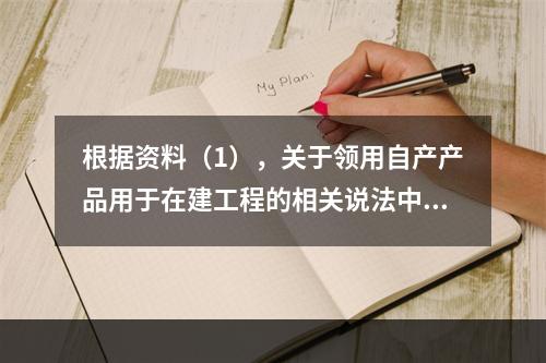 根据资料（1），关于领用自产产品用于在建工程的相关说法中，正