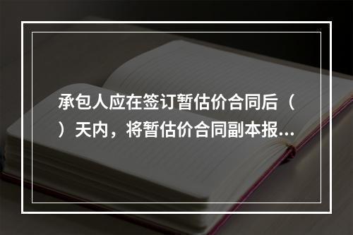 承包人应在签订暂估价合同后（　）天内，将暂估价合同副本报送发