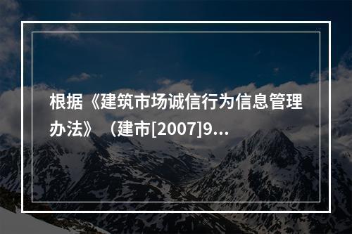 根据《建筑市场诚信行为信息管理办法》（建市[2007]9号）