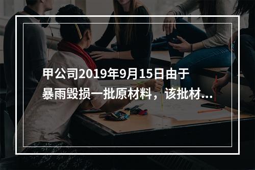 甲公司2019年9月15日由于暴雨毁损一批原材料，该批材料系