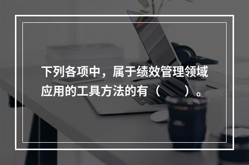 下列各项中，属于绩效管理领域应用的工具方法的有（　　）。