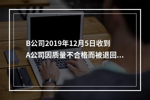 B公司2019年12月5日收到A公司因质量不合格而被退回的商