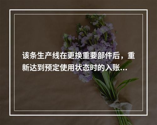 该条生产线在更换重要部件后，重新达到预定使用状态时的入账价值