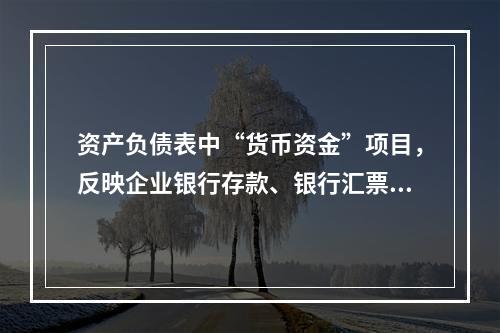 资产负债表中“货币资金”项目，反映企业银行存款、银行汇票存款