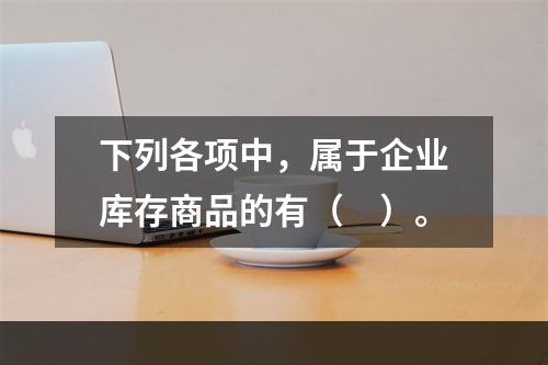 下列各项中，属于企业库存商品的有（　）。