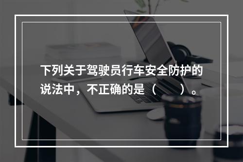 下列关于驾驶员行车安全防护的说法中，不正确的是（  ）。