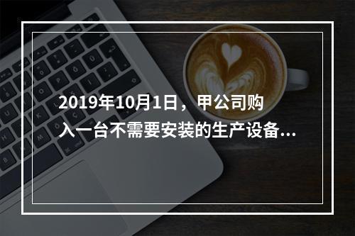 2019年10月1日，甲公司购入一台不需要安装的生产设备，增