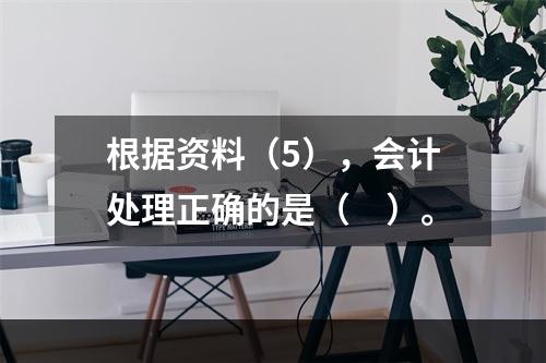 根据资料（5），会计处理正确的是（　）。