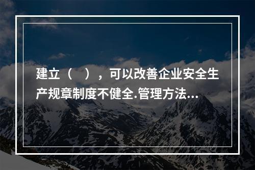 建立（　），可以改善企业安全生产规章制度不健全.管理方法不适