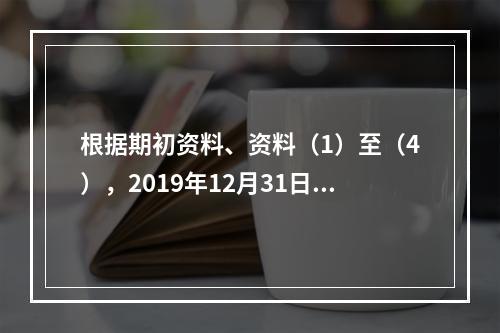 根据期初资料、资料（1）至（4），2019年12月31日甲企