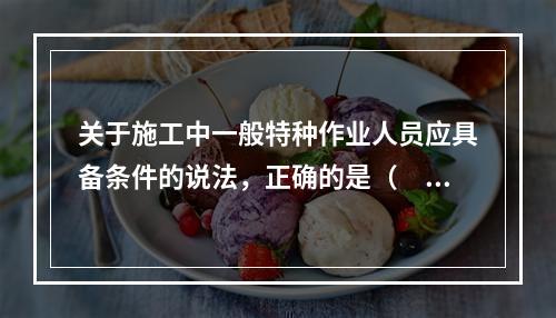 关于施工中一般特种作业人员应具备条件的说法，正确的是（　）。