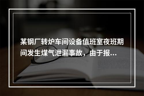 某钢厂转炉车间设备值班室夜班期间发生煤气泄漏事故，由于报警器