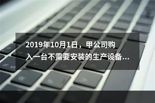 2019年10月1日，甲公司购入一台不需要安装的生产设备，增