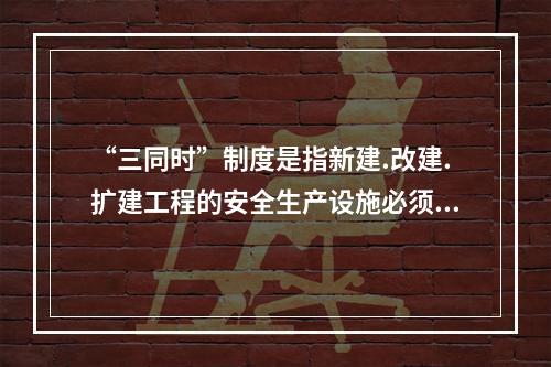 “三同时”制度是指新建.改建.扩建工程的安全生产设施必须与主