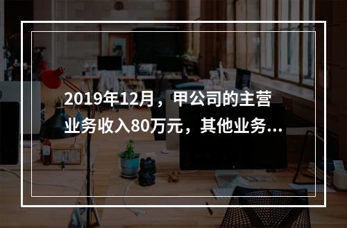 2019年12月，甲公司的主营业务收入80万元，其他业务收入