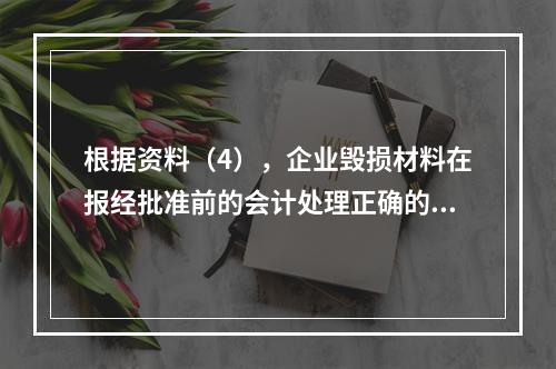 根据资料（4），企业毁损材料在报经批准前的会计处理正确的是（