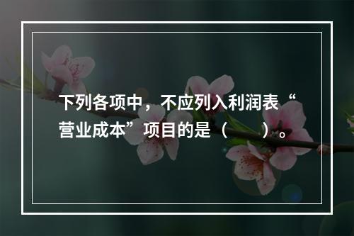 下列各项中，不应列入利润表“营业成本”项目的是（　　）。