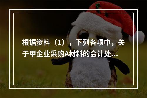 根据资料（1），下列各项中，关于甲企业采购A材料的会计处理结