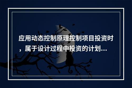 应用动态控制原理控制项目投资时，属于设计过程中投资的计划值与