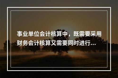 事业单位会计核算中，既需要采用财务会计核算又需要同时进行预算